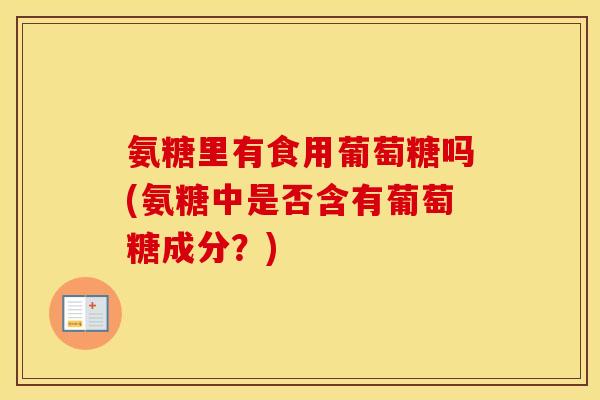 氨糖里有食用葡萄糖吗(氨糖中是否含有葡萄糖成分？)