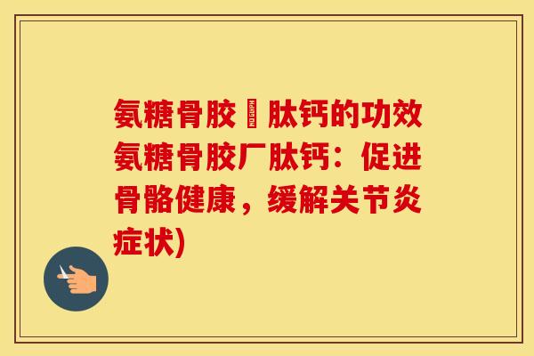 氨糖骨胶厡肽钙的功效氨糖骨胶厂肽钙：促进骨骼健康，缓解关节状)