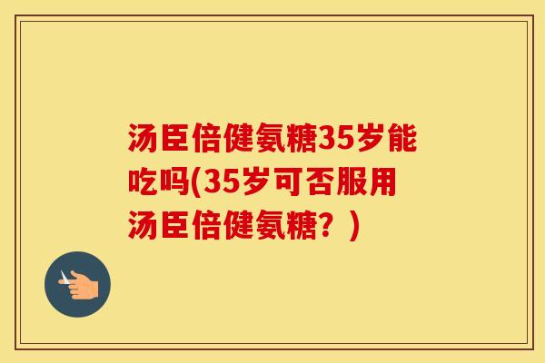 汤臣倍健氨糖35岁能吃吗(35岁可否服用汤臣倍健氨糖?) 汤臣倍健氨糖35岁能吃吗(35岁可否服用汤臣倍健氨糖?)