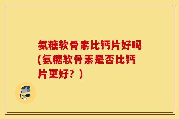 氨糖软骨素比钙片好吗(氨糖软骨素是否比钙片更好?) 氨糖软骨素比钙片好吗(氨糖软骨素是否比钙片更好?)
