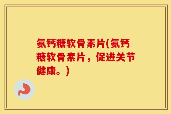 氨钙糖软骨素片(氨钙糖软骨素片,促进关节健康。) 氨钙糖软骨素片(氨钙糖软骨素片,促进关节健康。)
