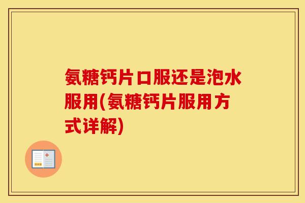 氨糖钙片口服还是泡水服用(氨糖钙片服用方式详解)