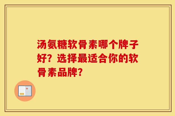 汤氨糖软骨素哪个牌子好?选择适合你的软骨素品牌? 汤氨糖软骨素哪个牌子好?选择适合你的软骨素品牌?