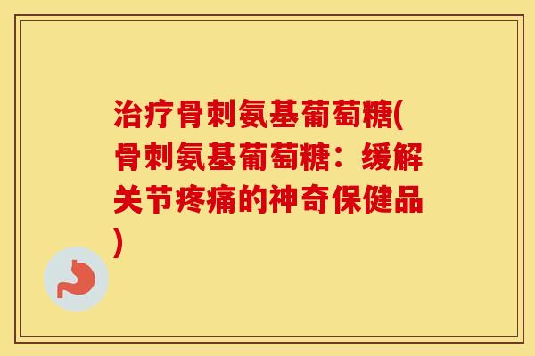 氨基葡萄糖(氨基葡萄糖:缓解关节的神奇保健品) 氨基葡萄糖(氨基葡萄糖:缓解关节的神奇保健品)