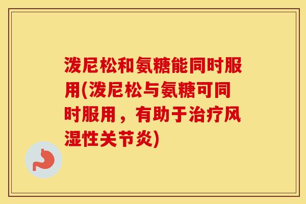 泼尼松和氨糖能同时服用(泼尼松与氨糖可同时服用，有助于性)