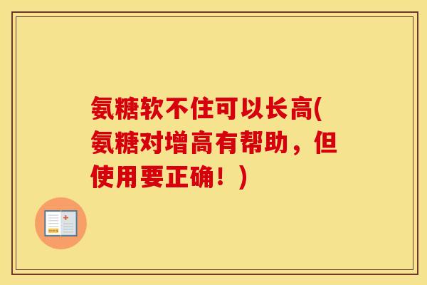 氨糖软不住可以长高(氨糖对增高有帮助，但使用要正确！)