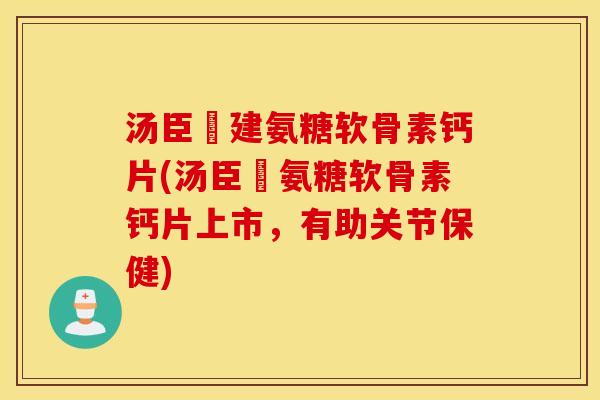 汤臣伩建氨糖软骨素钙片(汤臣伩氨糖软骨素钙片上市，有助关节保健)
