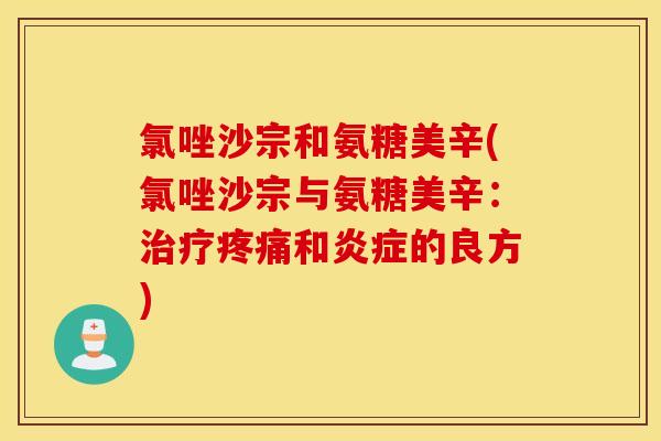氯唑沙宗和氨糖美辛(氯唑沙宗与氨糖美辛:和的良方) 氯唑沙宗和氨糖美辛(氯唑沙宗与氨糖美辛:和的良方)