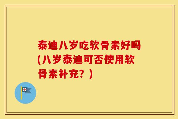 泰迪八岁吃软骨素好吗(八岁泰迪可否使用软骨素补充？)