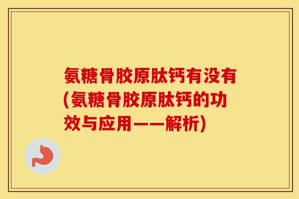 氨糖骨胶原肽钙有没有(氨糖骨胶原肽钙的功效与应用——解析) 氨糖骨胶原肽钙有没有(氨糖骨胶原肽钙的功效与应用——解析)