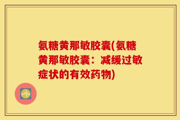 氨糖黄那敏胶囊(氨糖黄那敏胶囊:减缓症状的有效) 氨糖黄那敏胶囊(氨糖黄那敏胶囊:减缓症状的有效)