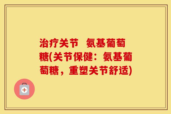 关节 氨基葡萄糖(关节保健:氨基葡萄糖,重塑关节舒适) 关节 氨基葡萄糖(关节保健:氨基葡萄糖,重塑关节舒适)