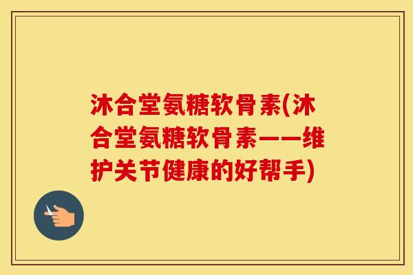 沐合堂氨糖软骨素(沐合堂氨糖软骨素——维护关节健康的好帮手) 沐合堂氨糖软骨素(沐合堂氨糖软骨素——维护关节健康的好帮手)
