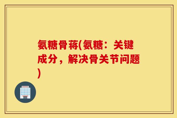 氨糖骨蒋(氨糖:关键成分,解决骨关节问题) 氨糖骨蒋(氨糖:关键成分,解决骨关节问题)