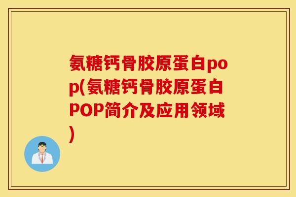氨糖钙骨胶原蛋白pop(氨糖钙骨胶原蛋白POP简介及应用领域) 氨糖钙骨胶原蛋白pop(氨糖钙骨胶原蛋白POP简介及应用领域)
