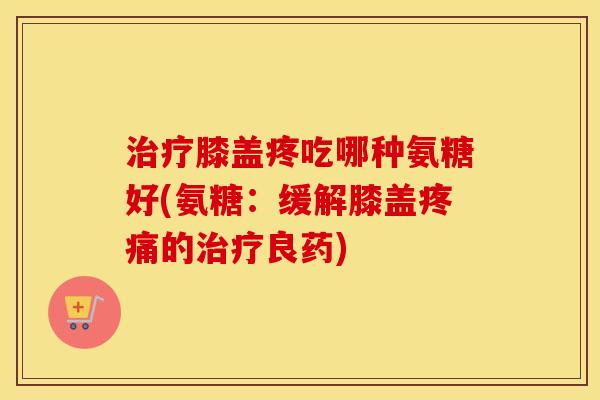 膝盖疼吃哪种氨糖好(氨糖:缓解膝盖的良药) 膝盖疼吃哪种氨糖好(氨糖:缓解膝盖的良药)