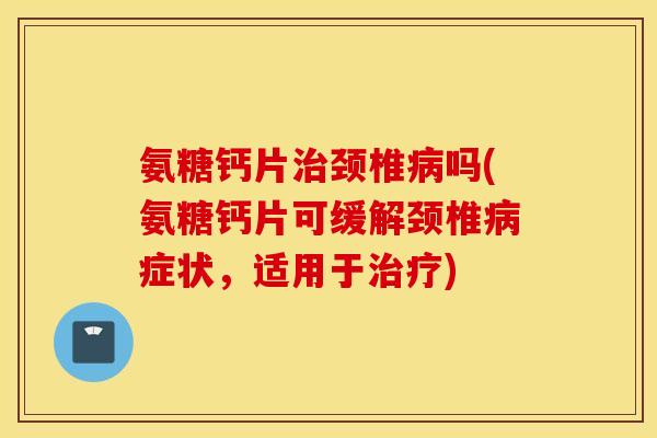 氨糖钙片颈椎吗(氨糖钙片可缓解颈椎症状,适用于) 氨糖钙片颈椎吗(氨糖钙片可缓解颈椎症状,适用于)