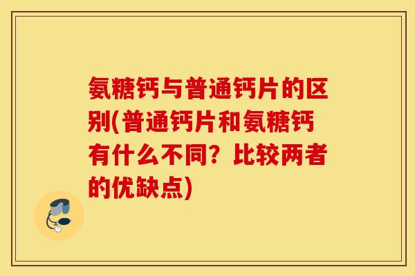 氨糖钙与普通钙片的区别(普通钙片和氨糖钙有什么不同？比较两者的优缺点)