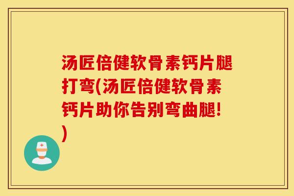 汤匠倍健软骨素钙片腿打弯(汤匠倍健软骨素钙片助你告别弯曲腿!) 汤匠倍健软骨素钙片腿打弯(汤匠倍健软骨素钙片助你告别弯曲腿!)