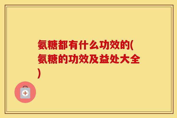氨糖都有什么功效的(氨糖的功效及益处大全) 氨糖都有什么功效的(氨糖的功效及益处大全)