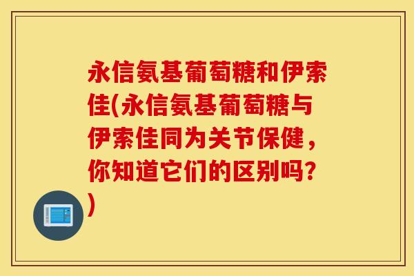 永信氨基葡萄糖和伊索佳(永信氨基葡萄糖与伊索佳同为关节保健,你知道它们的区别吗?) 永信氨基葡萄糖和伊索佳(永信氨基葡萄糖与伊索佳同为关节保健,你知道它们的区别吗?)