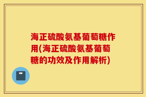 海正硫酸氨基葡萄糖作用(海正硫酸氨基葡萄糖的功效及作用解析) 海正硫酸氨基葡萄糖作用(海正硫酸氨基葡萄糖的功效及作用解析)