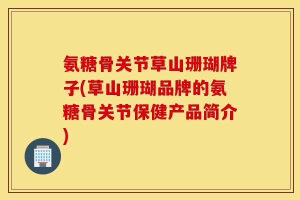 氨糖骨关节草山珊瑚牌子(草山珊瑚品牌的氨糖骨关节保健产品简介) 氨糖骨关节草山珊瑚牌子(草山珊瑚品牌的氨糖骨关节保健产品简介)