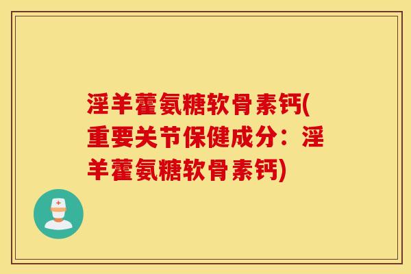 淫羊藿氨糖软骨素钙(重要关节保健成分:淫羊藿氨糖软骨素钙) 淫羊藿氨糖软骨素钙(重要关节保健成分:淫羊藿氨糖软骨素钙)