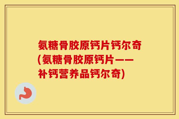 氨糖骨胶原钙片钙尔奇(氨糖骨胶原钙片——补钙营养品钙尔奇) 氨糖骨胶原钙片钙尔奇(氨糖骨胶原钙片——补钙营养品钙尔奇)