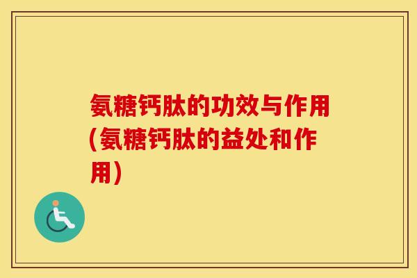 氨糖钙肽的功效与作用(氨糖钙肽的益处和作用) 氨糖钙肽的功效与作用(氨糖钙肽的益处和作用)