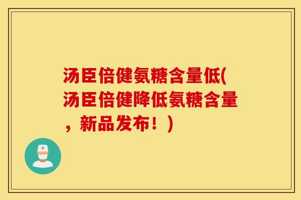 汤臣倍健氨糖含量低(汤臣倍健降低氨糖含量，新品发布！)