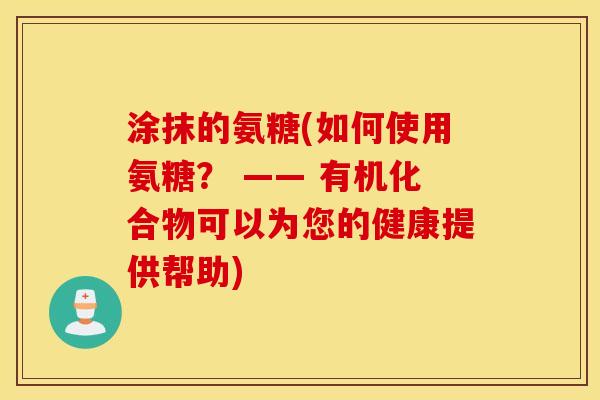 涂抹的氨糖(如何使用氨糖? —— 有机化合物可以为您的健康提供帮助) 涂抹的氨糖(如何使用氨糖? —— 有机化合物可以为您的健康提供帮助)