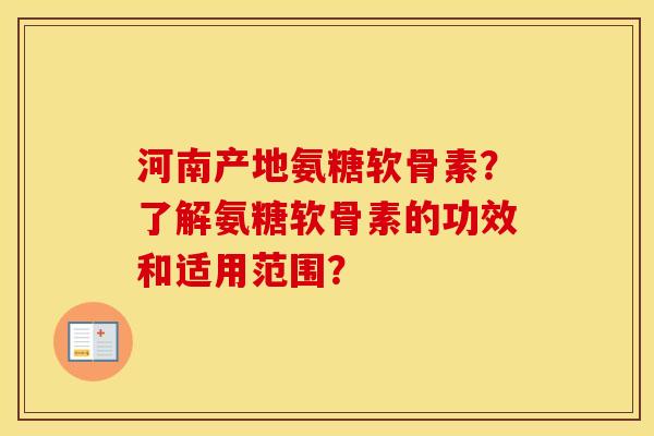 河南产地氨糖软骨素?了解氨糖软骨素的功效和适用范围? 河南产地氨糖软骨素?了解氨糖软骨素的功效和适用范围?