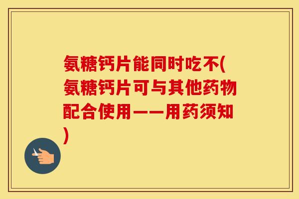 氨糖钙片能同时吃不(氨糖钙片可与其他配合使用——用药须知)