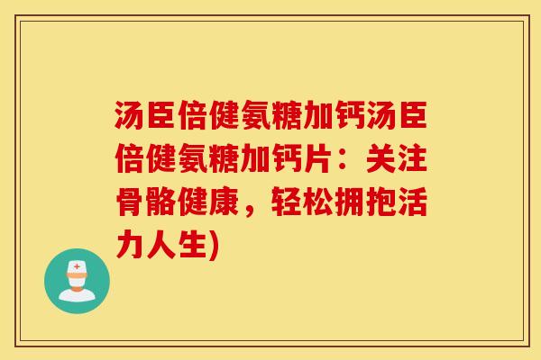汤臣倍健氨糖加钙汤臣倍健氨糖加钙片：关注骨骼健康，轻松拥抱活力人生)