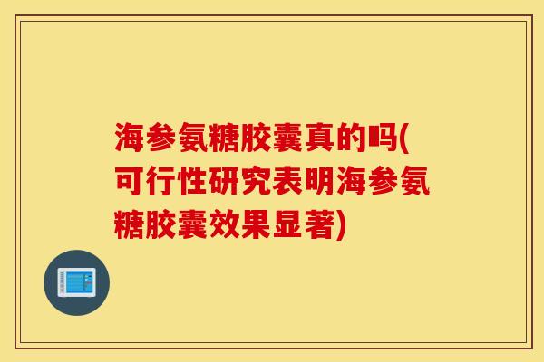 海参氨糖胶囊真的吗(可行性研究表明海参氨糖胶囊效果显著) 海参氨糖胶囊真的吗(可行性研究表明海参氨糖胶囊效果显著)