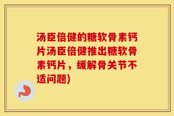 汤臣倍健的糖软骨素钙片汤臣倍健推出糖软骨素钙片，缓解骨关节不适问题)
