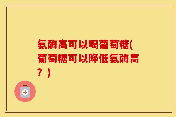 氨酶高可以喝葡萄糖(葡萄糖可以降低氨酶高？)