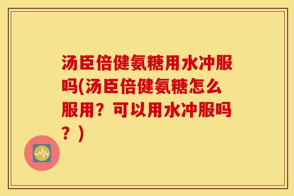 汤臣倍健氨糖用水冲服吗(汤臣倍健氨糖怎么服用？可以用水冲服吗？)