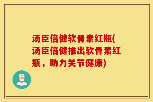 汤臣倍健软骨素红瓶(汤臣倍健推出软骨素红瓶,助力关节健康) 汤臣倍健软骨素红瓶(汤臣倍健推出软骨素红瓶,助力关节健康)
