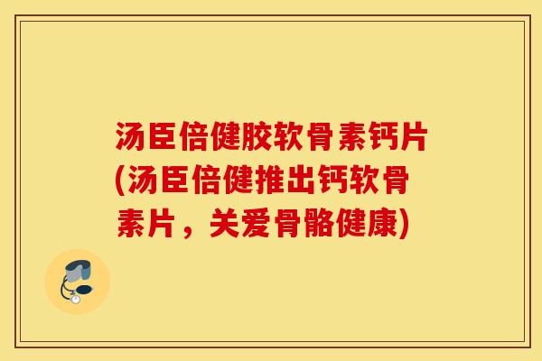 汤臣倍健胶软骨素钙片(汤臣倍健推出钙软骨素片,关爱骨骼健康) 汤臣倍健胶软骨素钙片(汤臣倍健推出钙软骨素片,关爱骨骼健康)
