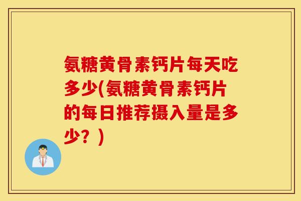 氨糖黄骨素钙片每天吃多少(氨糖黄骨素钙片的每日推荐摄入量是多少?) 氨糖黄骨素钙片每天吃多少(氨糖黄骨素钙片的每日推荐摄入量是多少?)