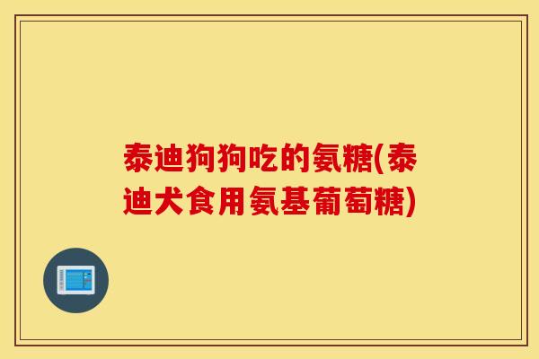 泰迪狗狗吃的氨糖(泰迪犬食用氨基葡萄糖) 泰迪狗狗吃的氨糖(泰迪犬食用氨基葡萄糖)