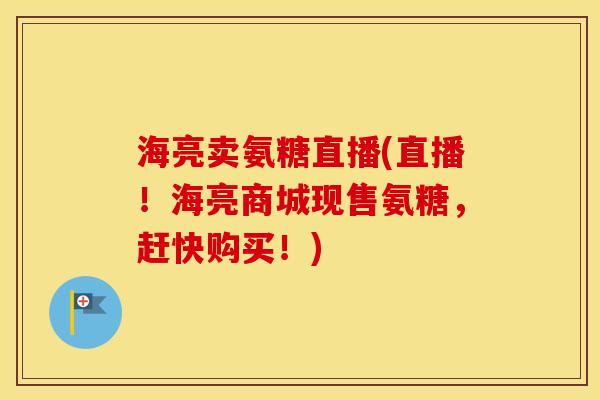 海亮卖氨糖直播(直播!海亮商城现售氨糖,赶快购买!) 海亮卖氨糖直播(直播!海亮商城现售氨糖,赶快购买!)