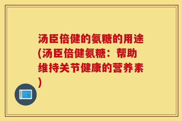 汤臣倍健的氨糖的用途(汤臣倍健氨糖:帮助维持关节健康的营养素) 汤臣倍健的氨糖的用途(汤臣倍健氨糖:帮助维持关节健康的营养素)