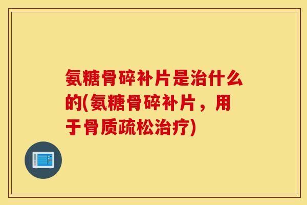 氨糖骨碎补片是什么的(氨糖骨碎补片,用于) 氨糖骨碎补片是什么的(氨糖骨碎补片,用于)