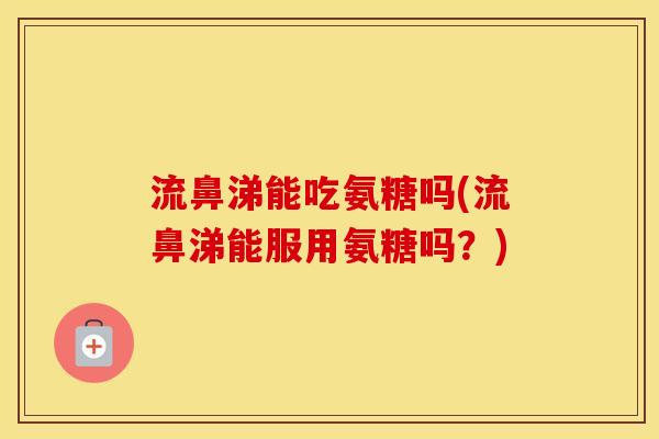 流鼻涕能吃氨糖吗(流鼻涕能服用氨糖吗?) 流鼻涕能吃氨糖吗(流鼻涕能服用氨糖吗?)