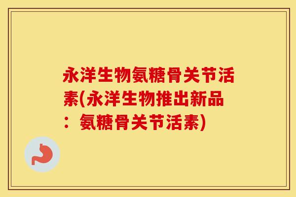 永洋生物氨糖骨关节活素(永洋生物推出新品:氨糖骨关节活素) 永洋生物氨糖骨关节活素(永洋生物推出新品:氨糖骨关节活素)