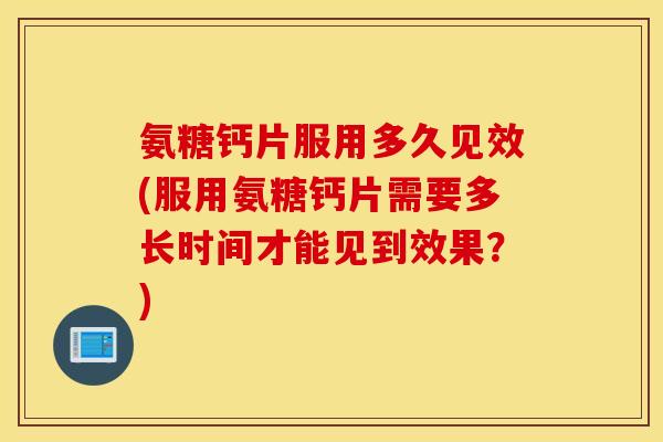 氨糖钙片服用多久见效(服用氨糖钙片需要多长时间才能见到效果?) 氨糖钙片服用多久见效(服用氨糖钙片需要多长时间才能见到效果?)