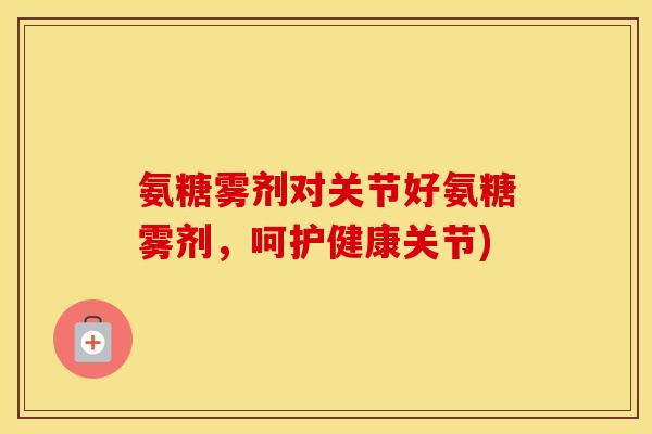 氨糖雾剂对关节好氨糖雾剂,呵护健康关节) 氨糖雾剂对关节好氨糖雾剂,呵护健康关节)